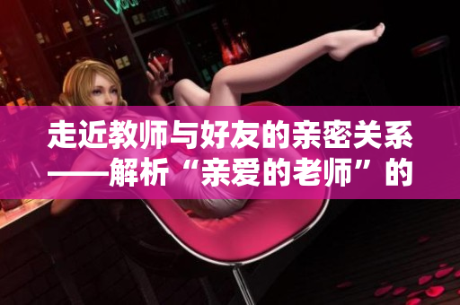 走近教师与好友的亲密关系——解析“亲爱的老师”的朋友们