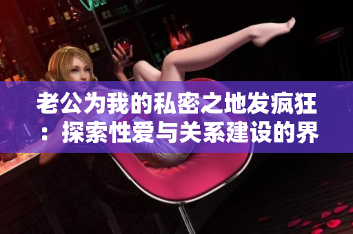 老公为我的私密之地发疯狂：探索性爱与关系建设的界限