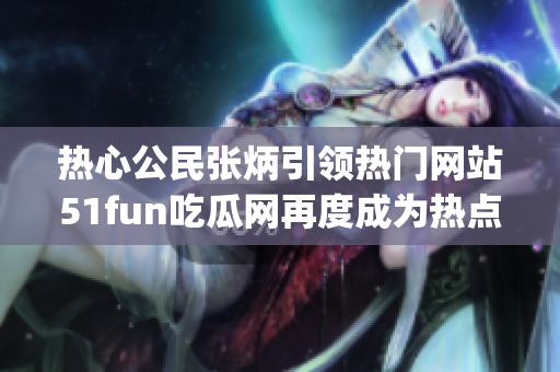 热心公民张炳引领热门网站51fun吃瓜网再度成为热点(1)