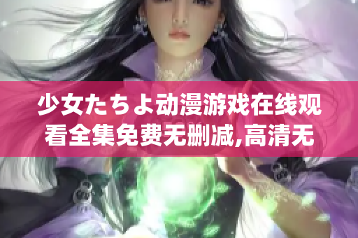 少女たちよ动漫游戏在线观看全集免费无删减,高清无广告 英文.(1)