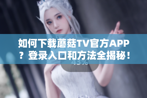 如何下载蘑菇TV官方APP？登录入口和方法全揭秘！