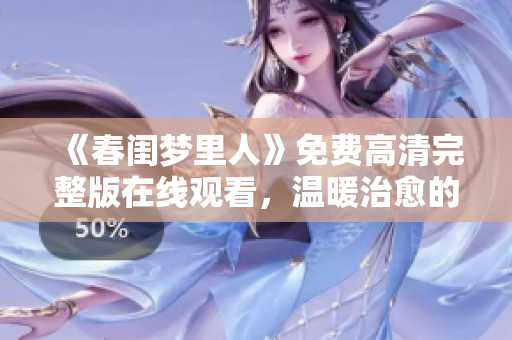 《春闺梦里人》免费高清完整版在线观看，温暖治愈的少女成长故事