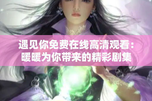 遇见你免费在线高清观看：暖暖为你带来的精彩剧集