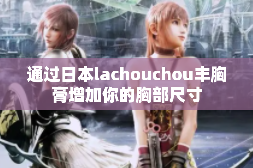 通过日本lachouchou丰胸膏增加你的胸部尺寸