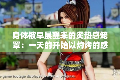 身体被早晨醒来的炙热感笼罩：一天的开始以灼烤的感觉开启