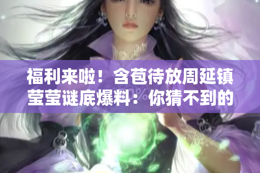 福利来啦！含苞待放周延镇莹莹谜底爆料：你猜不到的背后故事