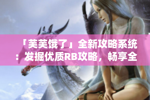 「芙芙饿了」全新攻略系统：发掘优质RB攻略，畅享全新冒险！