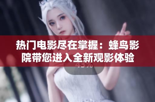 热门电影尽在掌握：蜂鸟影院带您进入全新观影体验