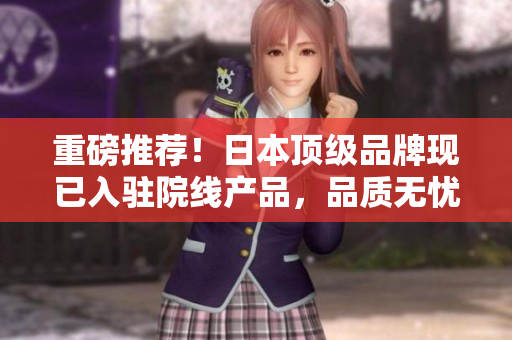 重磅推荐！日本顶级品牌现已入驻院线产品，品质无忧享不停！