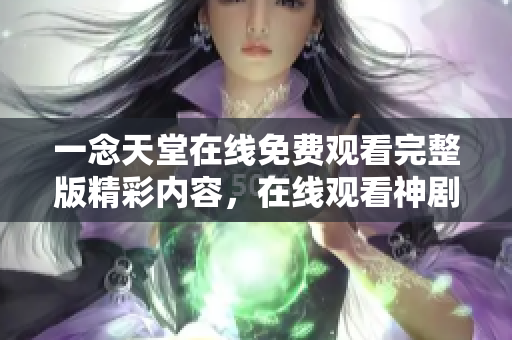 一念天堂在线免费观看完整版精彩内容，在线观看神剧，让你流连忘返