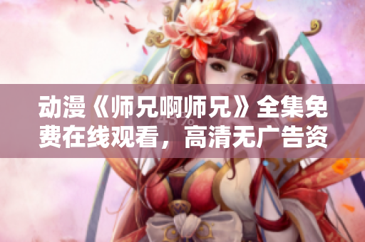 动漫《师兄啊师兄》全集免费在线观看，高清无广告资源分享