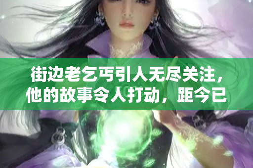 街边老乞丐引人无尽关注，他的故事令人打动，距今已有73个章节