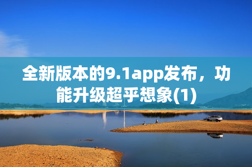 全新版本的9.1app发布，功能升级超乎想象(1)