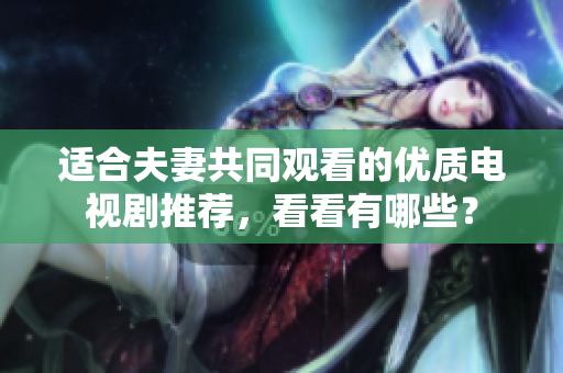 适合夫妻共同观看的优质电视剧推荐，看看有哪些？