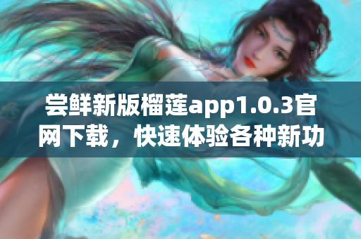 尝鲜新版榴莲app1.0.3官网下载，快速体验各种新功能