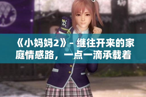 《小妈妈2》– 继往开来的家庭情感路，一点一滴承载着未来的坚实基石
