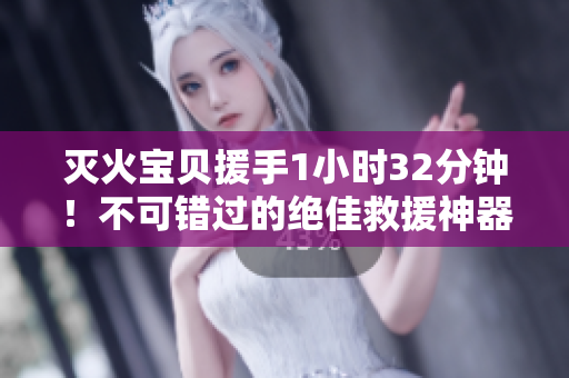灭火宝贝援手1小时32分钟！不可错过的绝佳救援神器