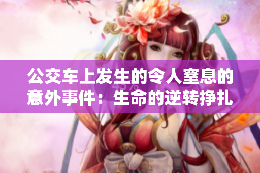 公交车上发生的令人窒息的意外事件：生命的逆转挣扎