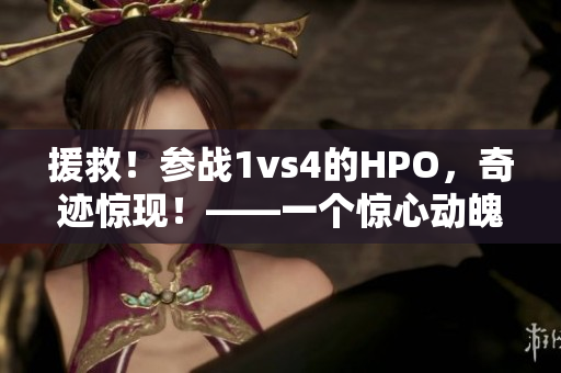 援救！参战1vs4的HPO，奇迹惊现！——一个惊心动魄的战斗故事