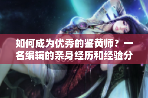 如何成为优秀的鉴黄师？一名编辑的亲身经历和经验分享