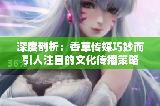 深度剖析：香草传媒巧妙而引人注目的文化传播策略