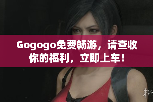 Gogogo免费畅游，请查收你的福利，立即上车！