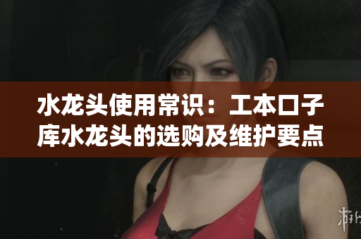 水龙头使用常识：工本口子库水龙头的选购及维护要点(1)