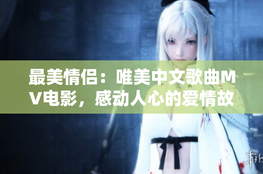 最美情侣：唯美中文歌曲MV电影，感动人心的爱情故事