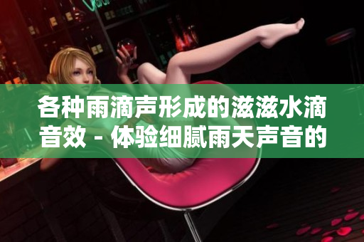 各种雨滴声形成的滋滋水滴音效 - 体验细腻雨天声音的独特乐趣