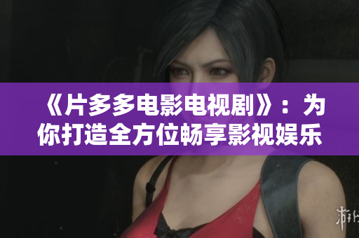 《片多多电影电视剧》：为你打造全方位畅享影视娱乐世界
