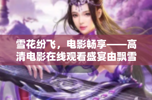 雪花纷飞，电影畅享——高清电影在线观看盛宴由飘雪影院引领