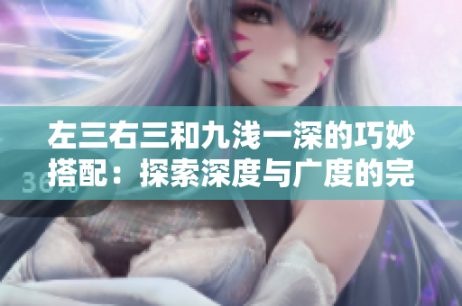 左三右三和九浅一深的巧妙搭配：探索深度与广度的完美平衡