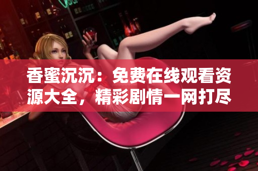 香蜜沉沉：免费在线观看资源大全，精彩剧情一网打尽