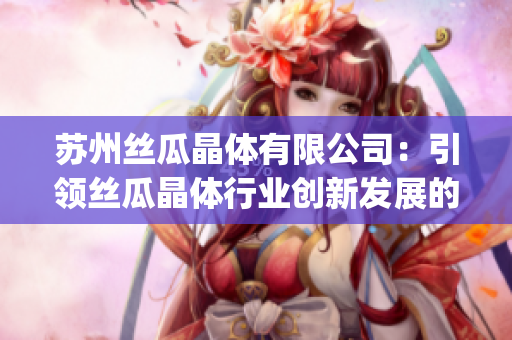 苏州丝瓜晶体有限公司：引领丝瓜晶体行业创新发展的领先企业(1)