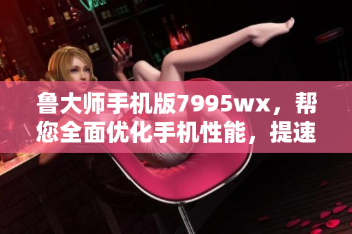 鲁大师手机版7995wx，帮您全面优化手机性能，提速手机体验
