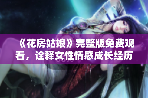 《花房姑娘》完整版免费观看，诠释女性情感成长经历