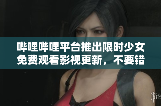 哔哩哔哩平台推出限时少女免费观看影视更新，不要错过这个独家福利！