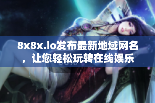 8x8x.io发布最新地域网名，让您轻松玩转在线娱乐
