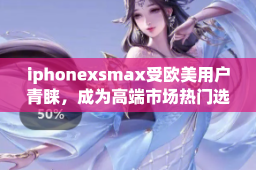 iphonexsmax受欧美用户青睐，成为高端市场热门选择