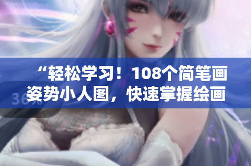 “轻松学习！108个简笔画姿势小人图，快速掌握绘画技巧”
