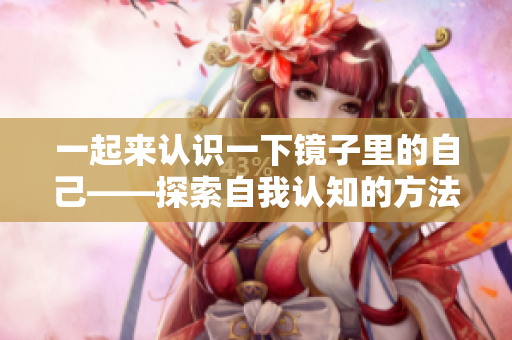 一起来认识一下镜子里的自己——探索自我认知的方法与意义