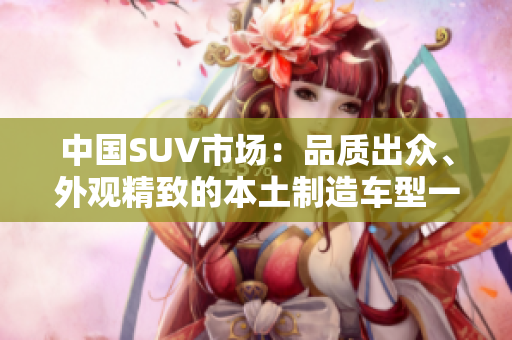 中国SUV市场：品质出众、外观精致的本土制造车型一览