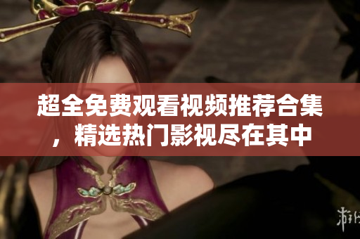 超全免费观看视频推荐合集，精选热门影视尽在其中
