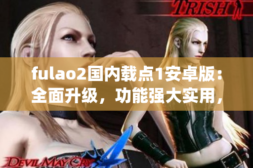 fulao2国内载点1安卓版：全面升级，功能强大实用，用户体验升级(1)