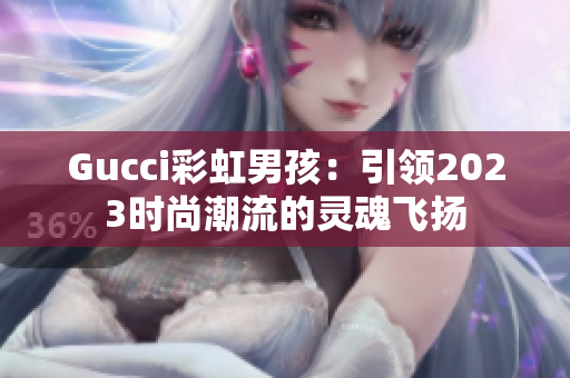 Gucci彩虹男孩：引领2023时尚潮流的灵魂飞扬