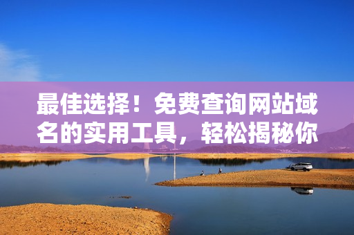最佳选择！免费查询网站域名的实用工具，轻松揭秘你心仪网址的归属
