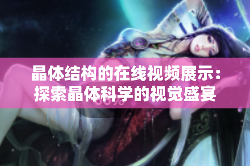 晶体结构的在线视频展示：探索晶体科学的视觉盛宴