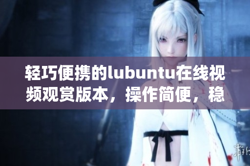 轻巧便携的lubuntu在线视频观赏版本，操作简便，稳定高效(1)