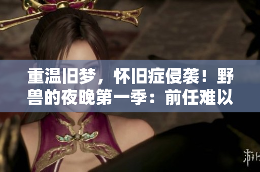 重温旧梦，怀旧症侵袭！野兽的夜晚第一季：前任难以忘怀！