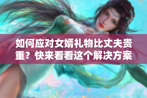 如何应对女婿礼物比丈夫贵重？快来看看这个解决方案！